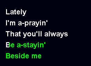 Lately
I'm a-prayin'

That you'll always
Be a-stayin'
Beside me