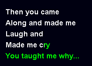 Then you came
Along and made me

Laugh and
Made me cry
You taught me why...