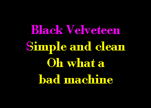Black Velveteen
Simple and clean

Oh what a
bad machine

g