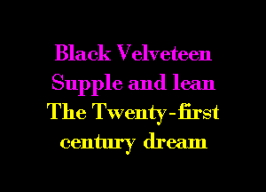 Black Velveteen

Supple and lean
The Twent) -first

century dream

g