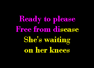 Ready to please
Free from disease
She's waiting
on her knees

g