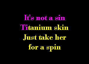 It's not a sin
Titanium skin
Just take her

for a spin