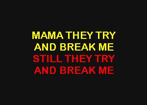 MAMA TH EY TRY
AND BREAK ME