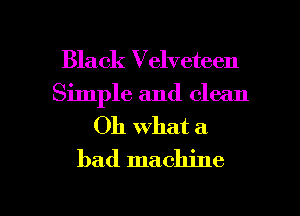 Black Velveteen
Simple and clean

Oh what a
bad machine

g