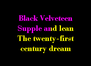 Black Velveteen

Supple and lean

The twenty -first
century dream

g
