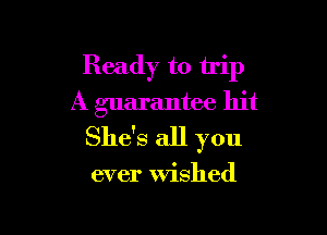 Ready to trip
A guarantee hit

She's all you

ever wished