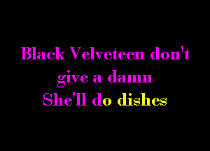 Black Velveteen don't
give a damn

She'll d0 dishes
