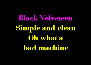 Black Velveteen
Simple and clean

Oh what a
bad machine

g