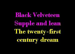 Black Velveteen

Supple and lean

The twenty -first
century dream

g