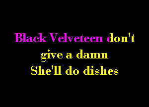 Black Velveteen don't
give a damn

She'll d0 dishes