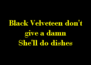 Black Velveteen don't
give a damn

She'll d0 dishes