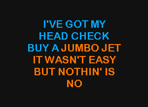 I'VE GOT MY
HEAD CHECK
BUY AJUMBO JET

IT WASN'T EASY
BUT NOTHIN' IS
NO