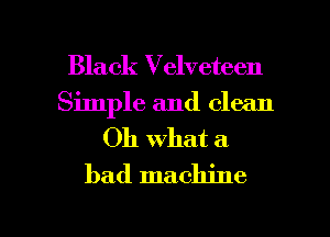 Black Velveteen
Simple and clean

Oh what a
bad machine

g