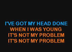 I'VE GOT MY HEAD DONE
WHEN IWAS YOUNG
IT'S NOT MY PROBLEM
IT'S NOT MY PROBLEM
