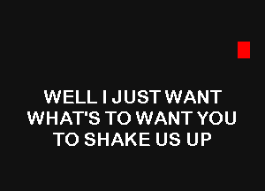 WELL I JUST WANT
WHAT'S TO WANT YOU
TO SHAKE US UP