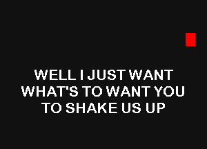 WELL I JUST WANT
WHAT'S TO WANT YOU
TO SHAKE US UP