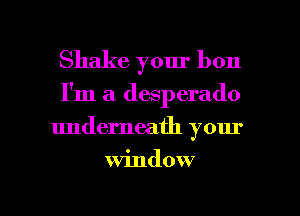 Shake your bon
I'm a desperado
underneath your

window

g