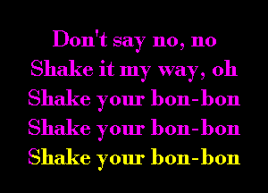 Don't say no, no

Shake it my way, 011

Shake your bon-bon
Shake your bon-bon
Shake your bon-bon