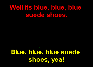 Well its blue, blue, blue
suede shoes.

Blue, blue5, blue suede
shoes, yea!