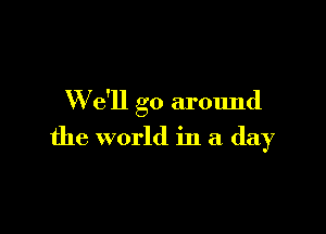 W e'll go around

the world in a day