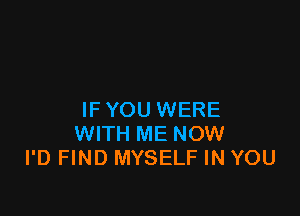 IF YOU WERE
WITH ME NOW
I'D FIND MYSELF IN YOU