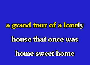 a grand tour of a lonely
house that once was

home sweet home