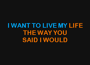 I WANT TO LIVE MY LIFE

THE WAY YOU
SAID IWOULD