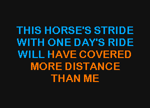 THIS HORSE'S STRIDE
WITH ONE DAY'S RIDE
WILL HAVE COVERED
MORE DISTANCE
THAN ME