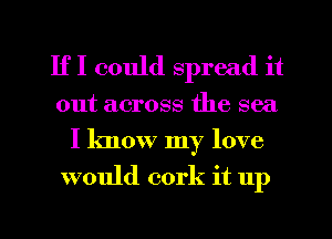 IfI could spread it
out across the sea
I know my love
would cork it 11p