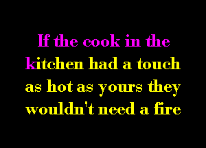If the cook in the
kitchen had a touch

as hot as yours they
wouldn't need a tire