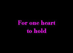 For one heart

to hold