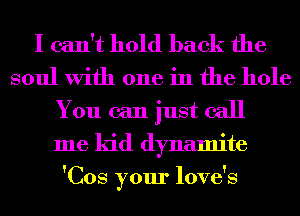 I can't hold back the
soul With one in the hole
You can just call
me kid dynamite
'Cos your love's