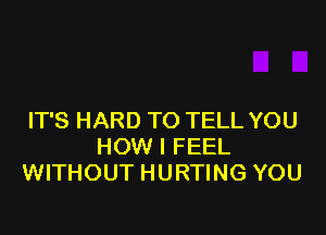 IT'S HARD TO TELL YOU
HOW I FEEL
WITHOUT HURTING YOU