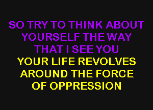 YOUR LIFE REVOLVES
AROUND THE FORCE

OF OPPRESSION l