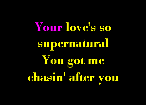 Your love's so

sup ematural

You got me

chasin' after you