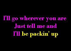 I'll go Wherever you are
Just tell me and

I'll be packin' up