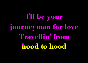 I'll be your
journeyman for love

Travelljn' from
hood to hood

g