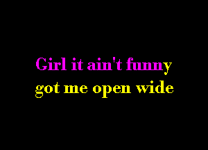 Girl it ain't funny

got me open wide

g