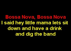 Bossa Nova, Bossa Nova
I said hey little mama lets sit
down and have a drink
and dig the band