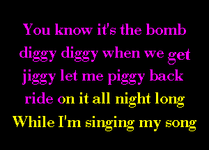 You know it's the bomb
diggy diggy When we get
jiggy let me piggy back

ride on it all night long

I l l l
Whlle I m smgmg my song