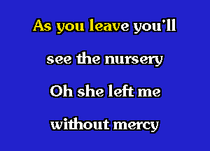 As you leave you'll

see 1119 nursery
Oh she left me

without mercy