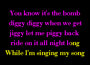 You know it's the bomb
diggy diggy When we get
jiggy let me piggy back
ride on it all night long

I l l l
Whlle I m smgmg my song