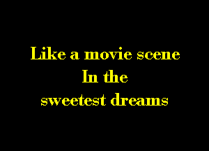 Like a movie scene
In the

sweetest dreams