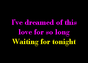 I've dreamed of this

love for so long
W aiiing for tonight