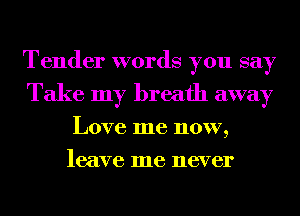 Tender words you say
Take my breath away
Love me now,
leave me never