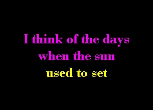 I think of the days

when the sun
used to set
