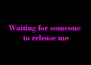 Waiting for someone

to release me