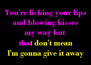 You're licking your lips
and blowing kisses
my way but
that don't mean

I'm gonna give it away