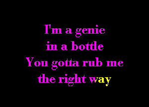 I'm a genie

in a bottle

You gotta rub me
the right way