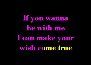 If you wanna
be With me
I can make your

Wish come true

g